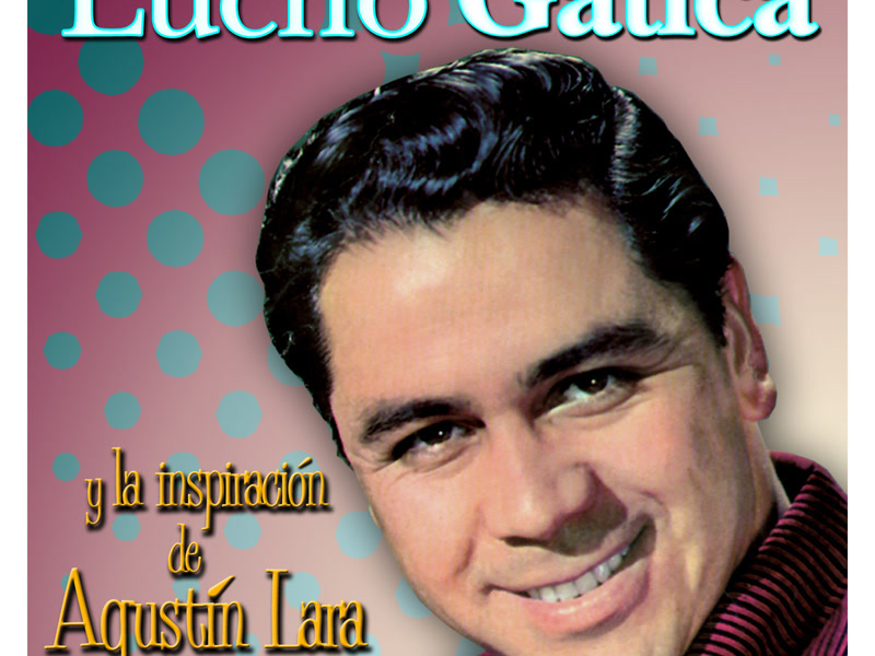 Lucho Gatica y la Inspiracíon de Agustín Lara