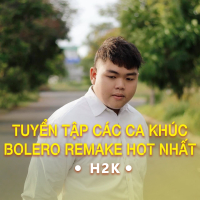 Tuyển Tập Các Ca Khúc Bolero Remake Hot Nhất Của H2K