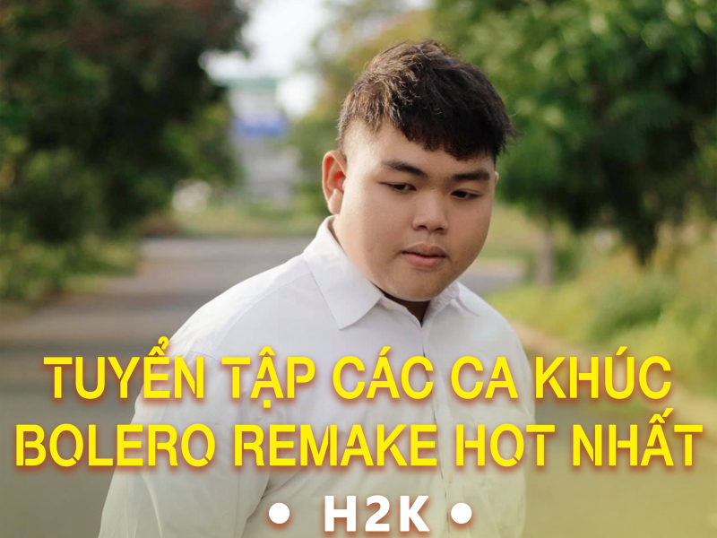 Tuyển Tập Các Ca Khúc Bolero Remake Hot Nhất Của H2K