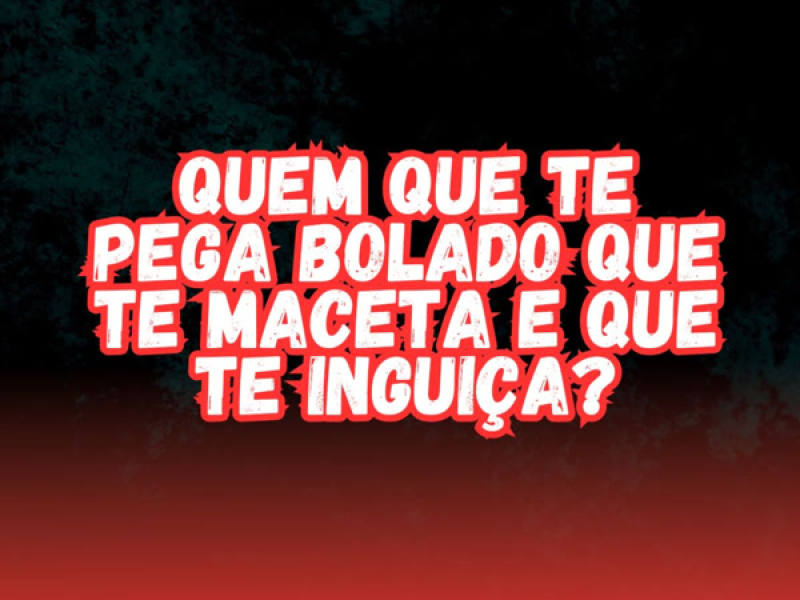 QUEM QUE TE PEGA BOLADO QUE TE MACETA E TE INGUIÇA? (Single)