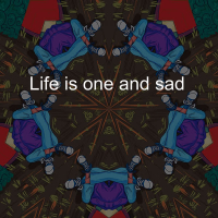 Life is One and Sad