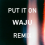 Put It On (Waju Remix)