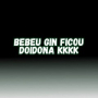 BEBEU GIN FICOU DOIDONA KKKK