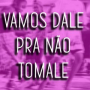 VAMOS DALE PRA NÃO TOMALE