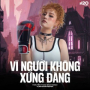 Vì Người Không Xứng Đáng (Remix)
